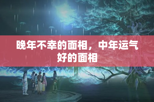 晚年不幸的面相，中年运气好的面相