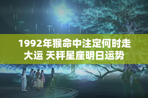 1992年猴命中注定何时走大运 天秤星座明日运势