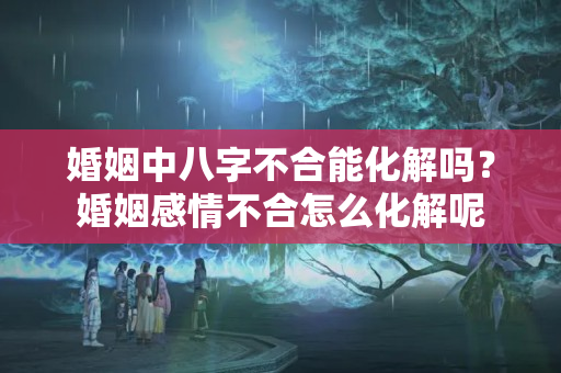 婚姻中八字不合能化解吗？婚姻感情不合怎么化解呢