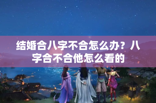 结婚合八字不合怎么办？八字合不合他怎么看的