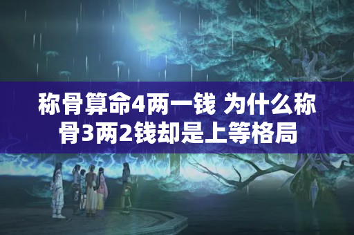 称骨算命4两一钱 为什么称骨3两2钱却是上等格局