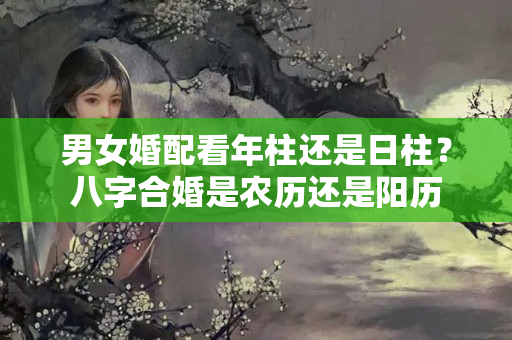 男女婚配看年柱还是日柱？八字合婚是农历还是阳历