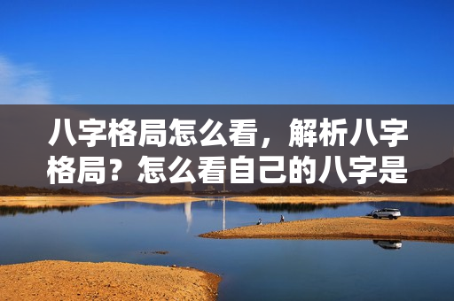 八字格局怎么看，解析八字格局？怎么看自己的八字是什么格局