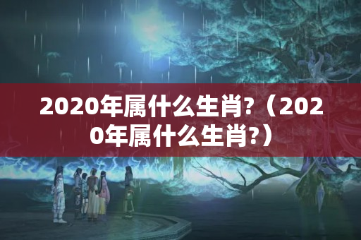 2020年属什么生肖?（2020年属什么生肖?）