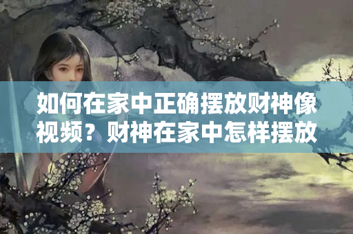 如何在家中正确摆放财神像视频？财神在家中怎样摆放合理呢