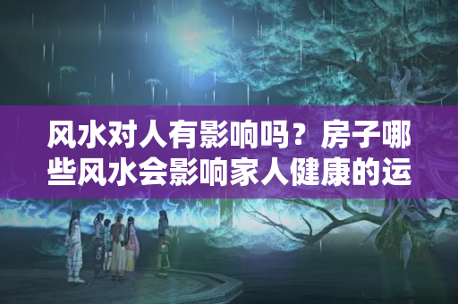 风水对人有影响吗？房子哪些风水会影响家人健康的运气