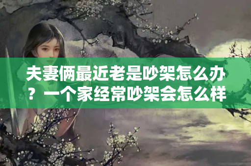 夫妻俩最近老是吵架怎么办？一个家经常吵架会怎么样