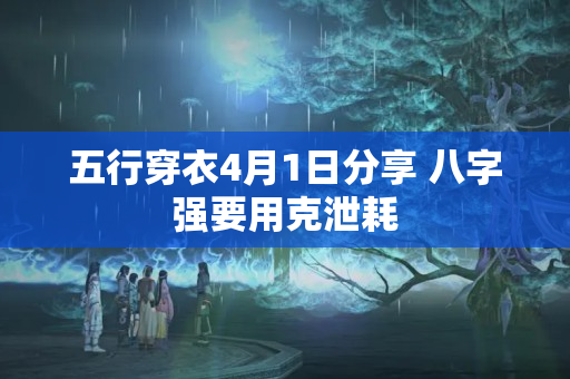 五行穿衣4月1日分享 八字强要用克泄耗