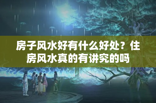 房子风水好有什么好处？住房风水真的有讲究的吗