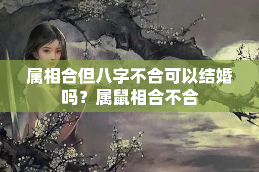 属相合但八字不合可以结婚吗？属鼠相合不合