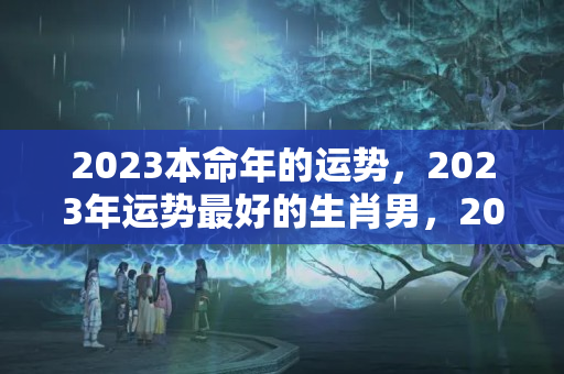 2023本命年的运势，2023年运势最好的生肖男，2022年那几个生肖财运好