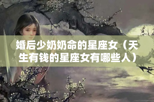 婚后少奶奶命的星座女（天生有钱的星座女有哪些人）