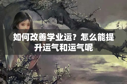 如何改善学业运？怎么能提升运气和运气呢