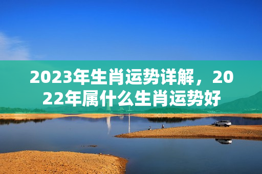 2023年生肖运势详解，2022年属什么生肖运势好