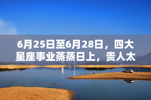 6月25日至6月28日，四大星座事业蒸蒸日上，贵人太爱，吉星高照（双鱼座6月运势事业运程）