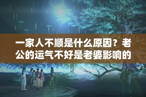 一家人不顺是什么原因？老公的运气不好是老婆影响的吗