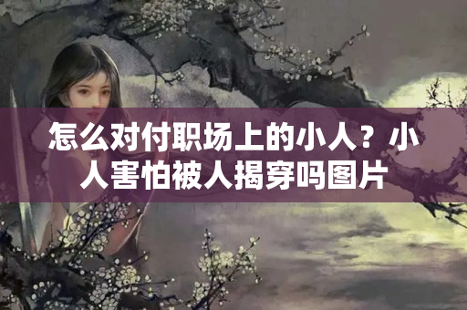 怎么对付职场上的小人？小人害怕被人揭穿吗图片