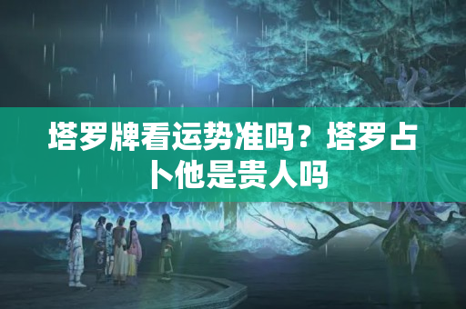 塔罗牌看运势准吗？塔罗占卜他是贵人吗