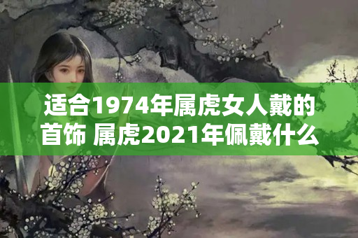 适合1974年属虎女人戴的首饰 属虎2021年佩戴什么招财呢