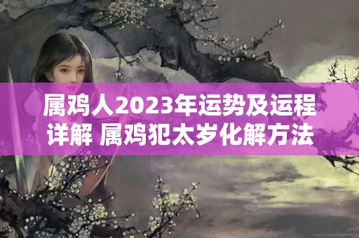 属鸡人2023年运势及运程详解 属鸡犯太岁化解方法2023