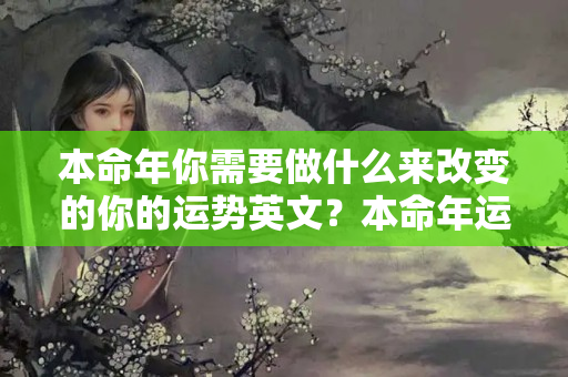 本命年你需要做什么来改变的你的运势英文？本命年运气不好怎么破灾