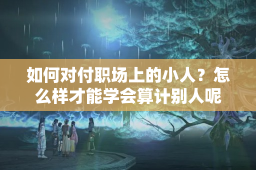 如何对付职场上的小人？怎么样才能学会算计别人呢