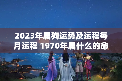 2023年属狗运势及运程每月运程 1970年属什么的命格