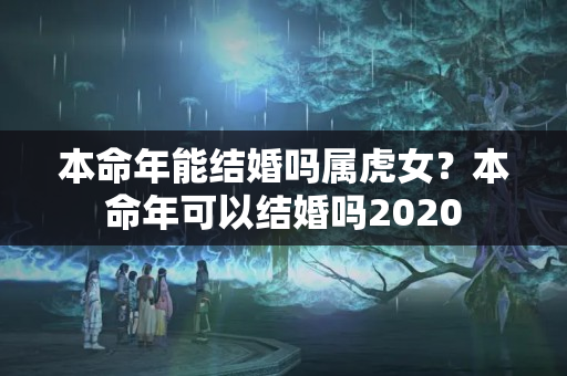 本命年能结婚吗属虎女？本命年可以结婚吗2020