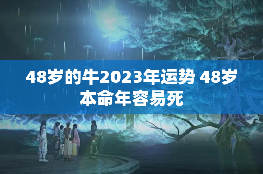 48岁的牛2023年运势 48岁本命年容易死