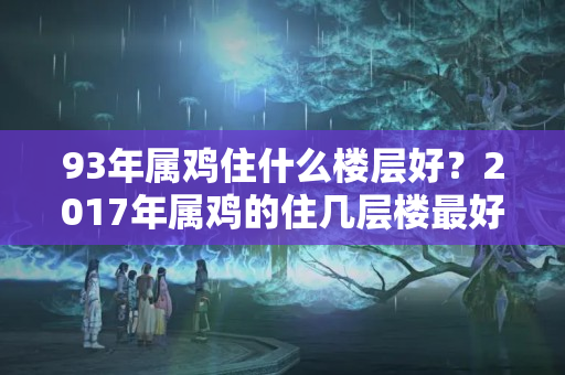 93年属鸡住什么楼层好？2017年属鸡的住几层楼最好