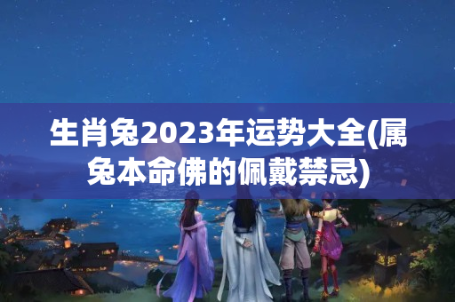 生肖兔2023年运势大全(属兔本命佛的佩戴禁忌)