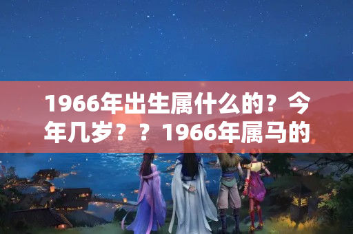 1966年出生属什么的？今年几岁？？1966年属马的是什么命五行缺什么