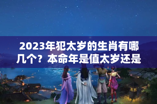 2023年犯太岁的生肖有哪几个？本命年是值太岁还是犯太岁