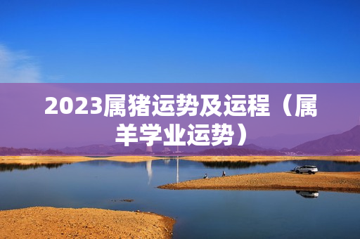 2023属猪运势及运程（属羊学业运势）