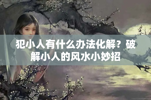 犯小人有什么办法化解？破解小人的风水小妙招