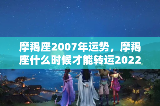 摩羯座2007年运势，摩羯座什么时候才能转运2022