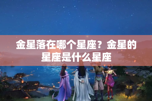 金星落在哪个星座？金星的星座是什么星座