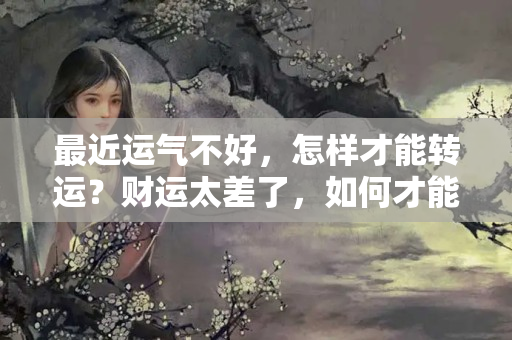 最近运气不好，怎样才能转运？财运太差了，如何才能转运