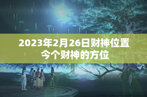 2023年2月26日财神位置 今个财神的方位