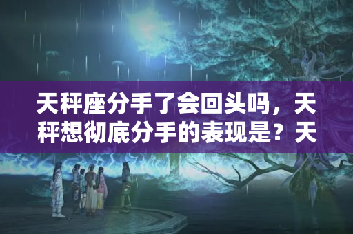 天秤座分手了会回头吗，天秤想彻底分手的表现是？天秤男在爱情中的表现