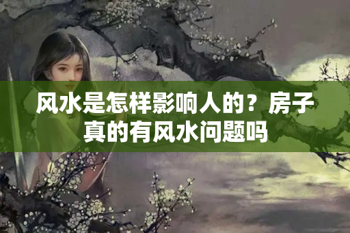 风水是怎样影响人的？房子真的有风水问题吗