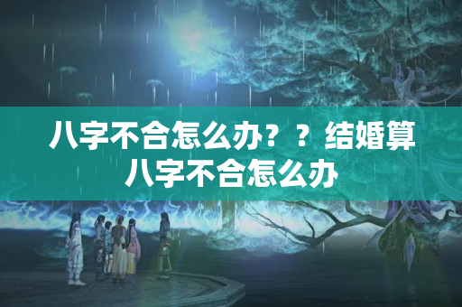 八字不合怎么办？？结婚算八字不合怎么办