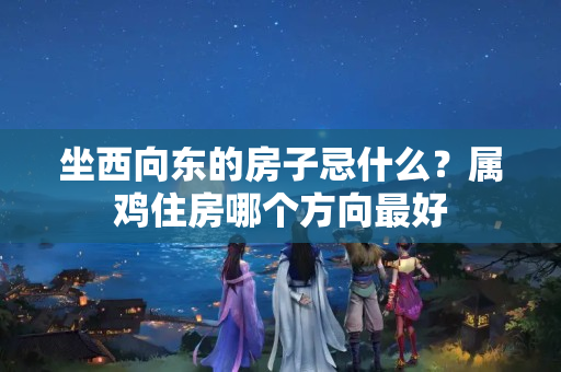 坐西向东的房子忌什么？属鸡住房哪个方向最好