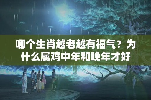 哪个生肖越老越有福气？为什么属鸡中年和晚年才好