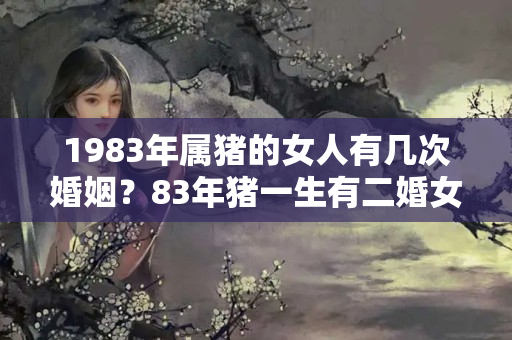 1983年属猪的女人有几次婚姻？83年猪一生有二婚女