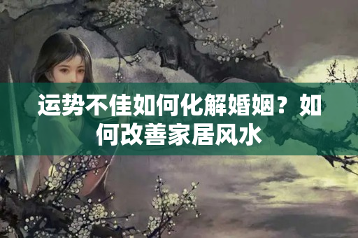 运势不佳如何化解婚姻？如何改善家居风水