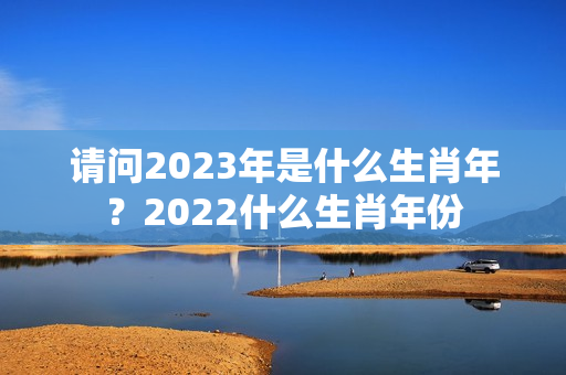 请问2023年是什么生肖年？2022什么生肖年份