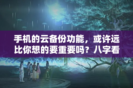 手机的云备份功能，或许远比你想的要重要吗？八字看结婚流年