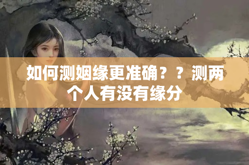 如何测姻缘更准确？？测两个人有没有缘分