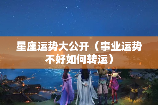 星座运势大公开（事业运势不好如何转运）